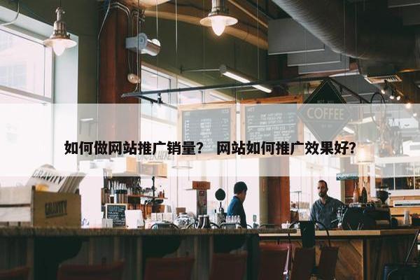 如何做网站推广销量？ 网站如何推广效果好？