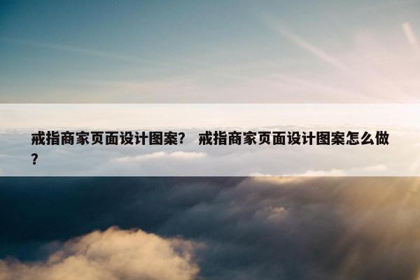 戒指商家页面设计图案？ 戒指商家页面设计图案怎么做？