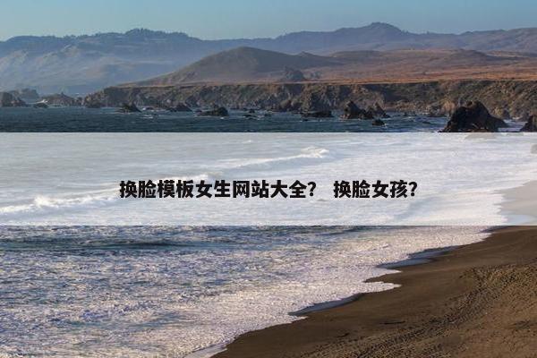 换脸模板女生网站大全？ 换脸女孩？