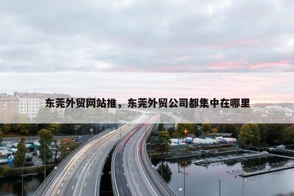 东莞外贸网站推，东莞外贸公司都集中在哪里