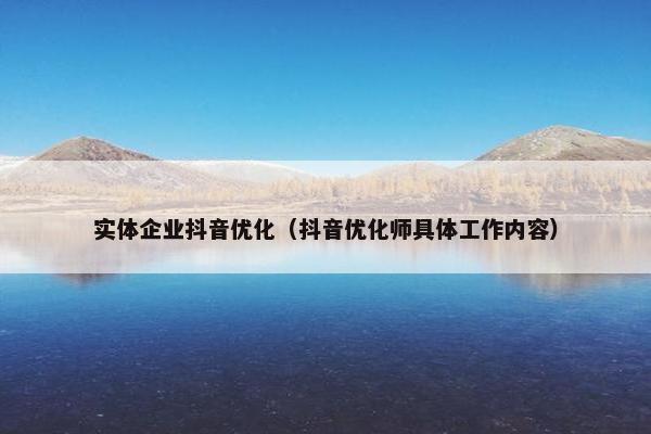 实体企业抖音优化（抖音优化师具体工作内容）