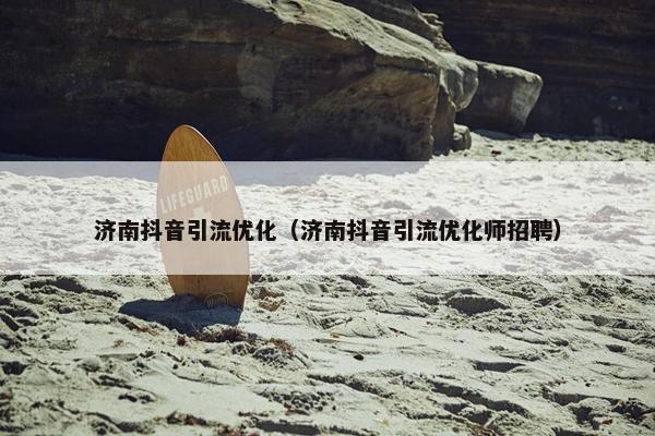 济南抖音引流优化（济南抖音引流优化师招聘）