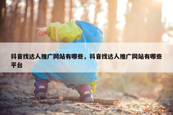 抖音找达人推广网站有哪些，抖音找达人推广网站有哪些平台