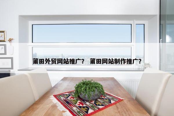 莆田外贸网站推广？ 莆田网站制作推广？