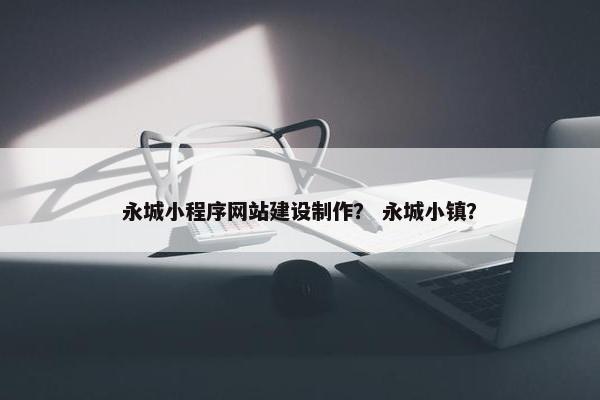 永城小程序网站建设制作？ 永城小镇？