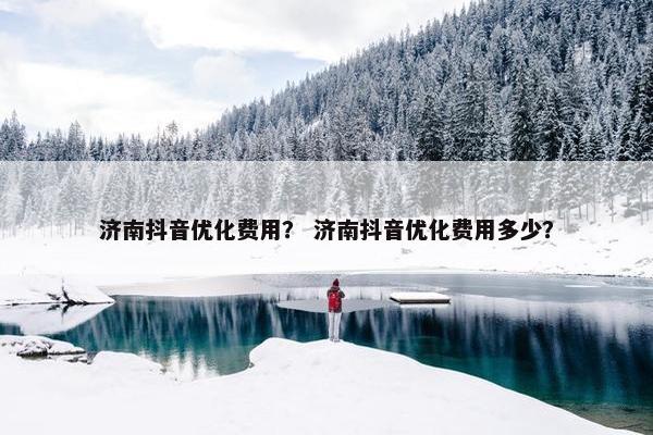 济南抖音优化费用？ 济南抖音优化费用多少？