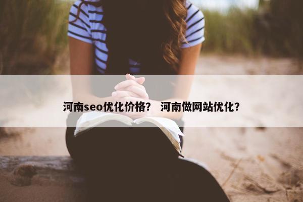 河南seo优化价格？ 河南做网站优化？