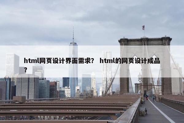 html网页设计界面需求？ html的网页设计成品？