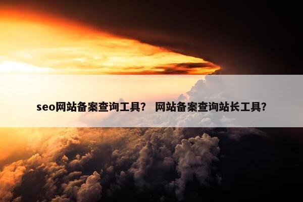 seo网站备案查询工具？ 网站备案查询站长工具？