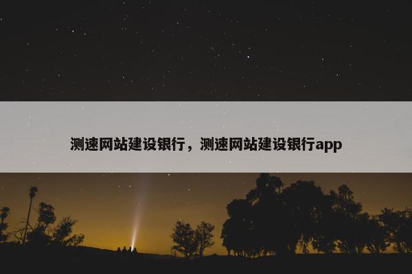 测速网站建设银行，测速网站建设银行app