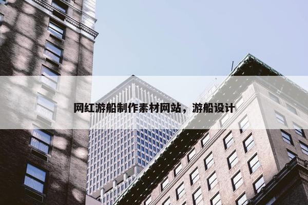 网红游船制作素材网站，游船设计