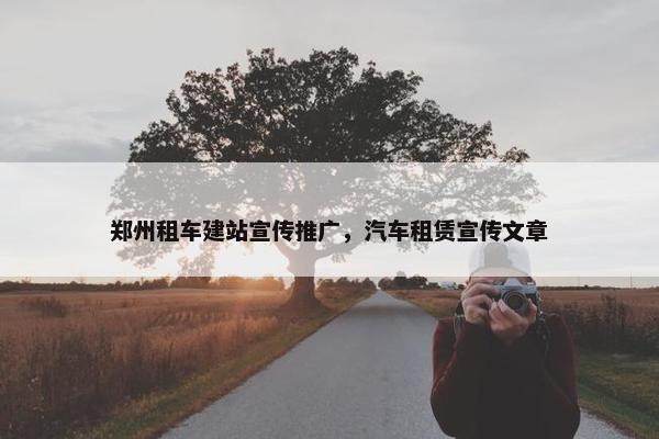 郑州租车建站宣传推广，汽车租赁宣传文章