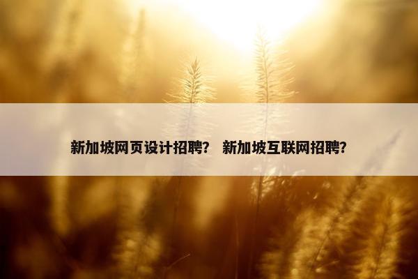 新加坡网页设计招聘？ 新加坡互联网招聘？