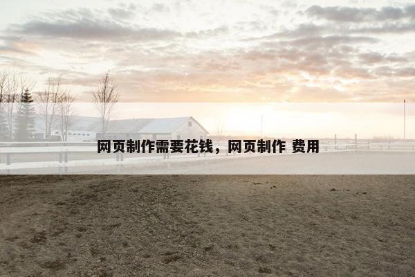 网页制作需要花钱，网页制作 费用