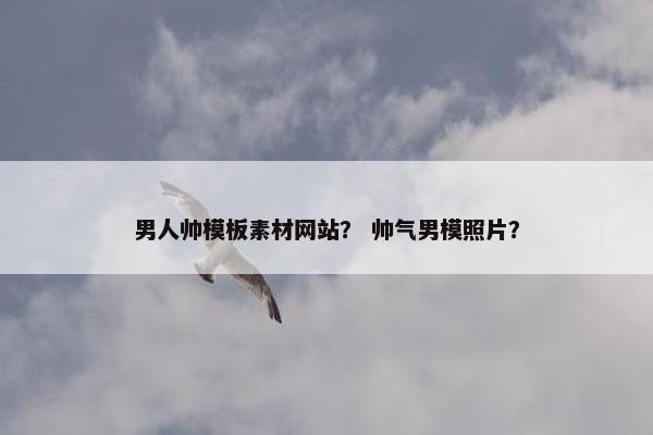 男人帅模板素材网站？ 帅气男模照片？
