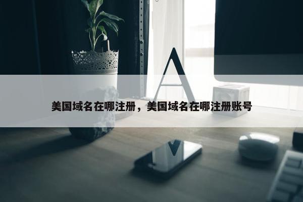 美国域名在哪注册，美国域名在哪注册账号