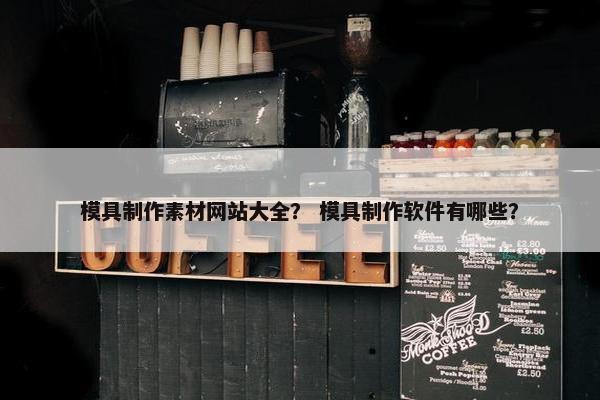 模具制作素材网站大全？ 模具制作软件有哪些？