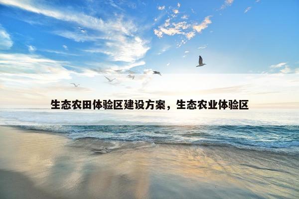 生态农田体验区建设方案，生态农业体验区