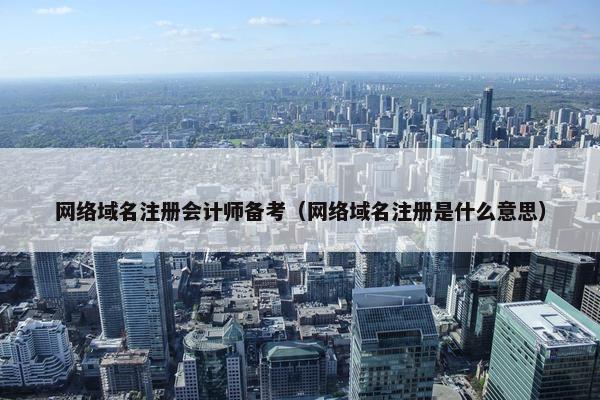 网络域名注册会计师备考（网络域名注册是什么意思）