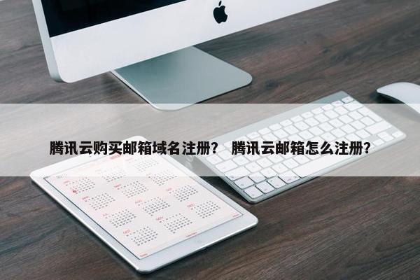 腾讯云购买邮箱域名注册？ 腾讯云邮箱怎么注册？