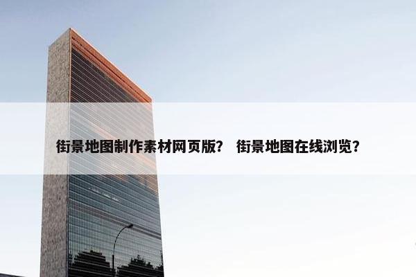街景地图制作素材网页版？ 街景地图在线浏览？