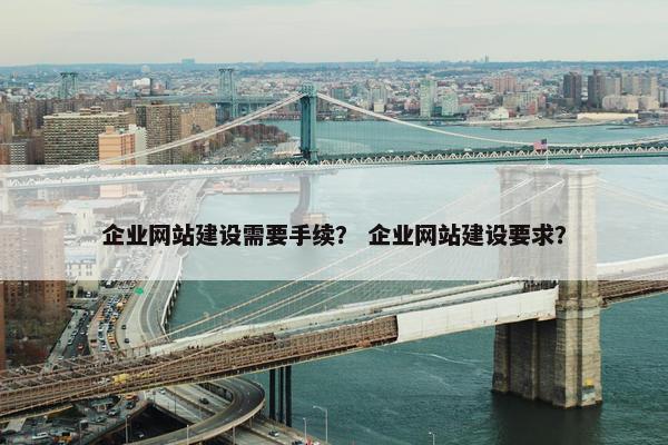 企业网站建设需要手续？ 企业网站建设要求？