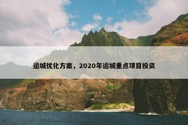运城优化方案，2020年运城重点项目投资