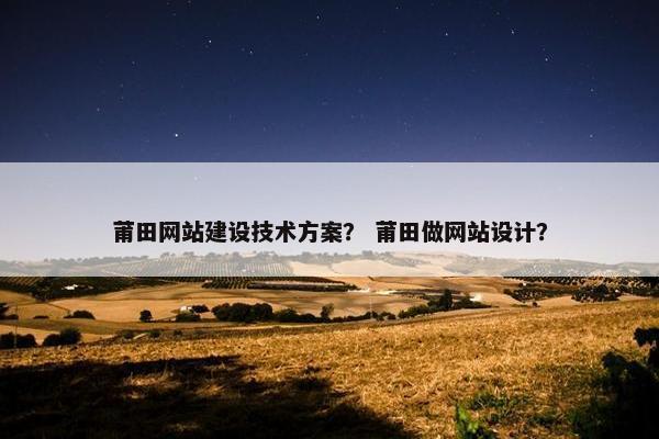 莆田网站建设技术方案？ 莆田做网站设计？