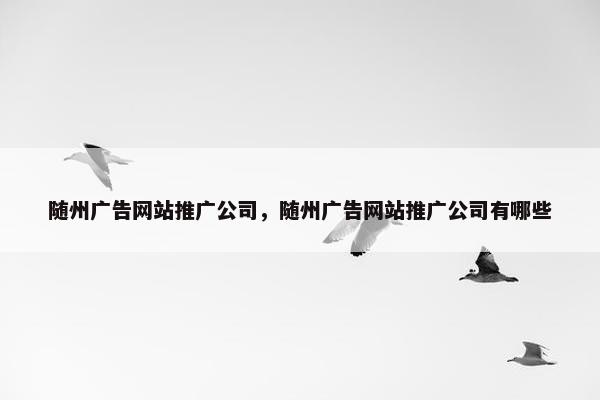 随州广告网站推广公司，随州广告网站推广公司有哪些