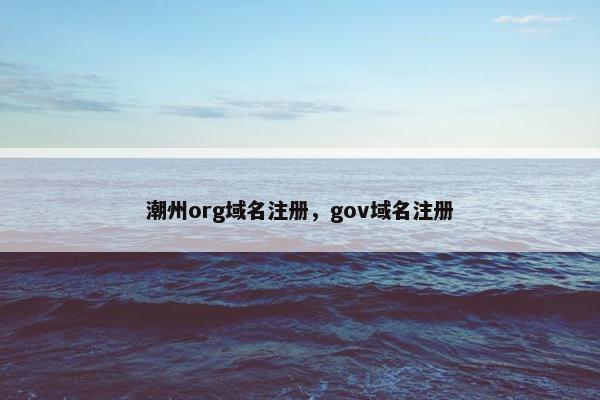 潮州org域名注册，gov域名注册