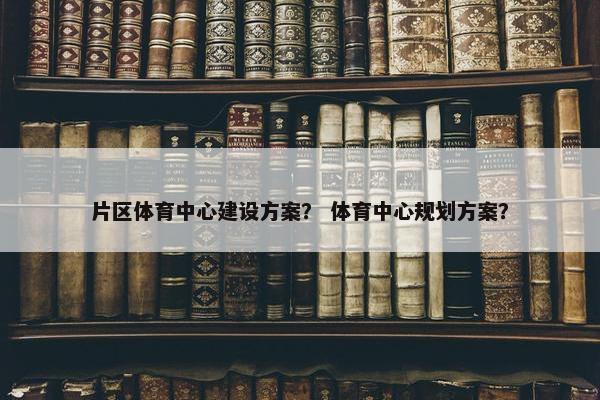 片区体育中心建设方案？ 体育中心规划方案？