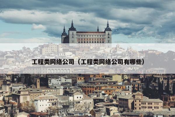 工程类网络公司（工程类网络公司有哪些）