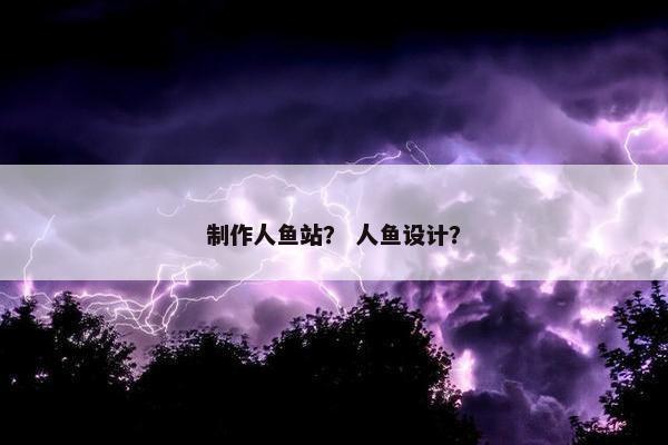 制作人鱼站？ 人鱼设计？