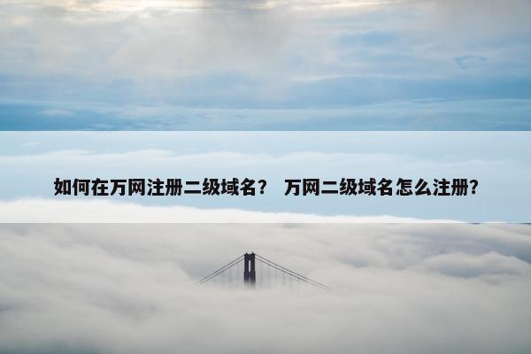 如何在万网注册二级域名？ 万网二级域名怎么注册？