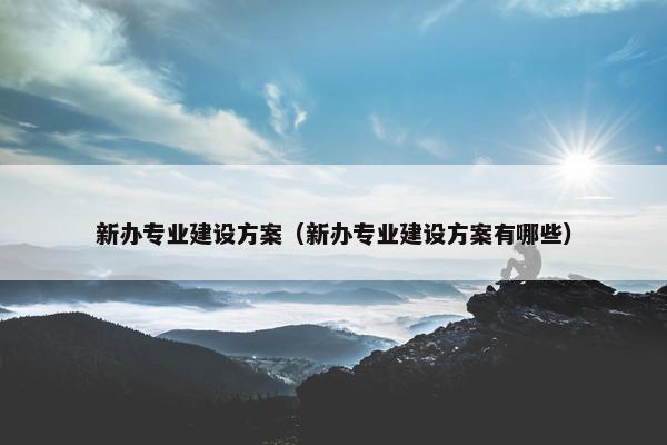 新办专业建设方案（新办专业建设方案有哪些）