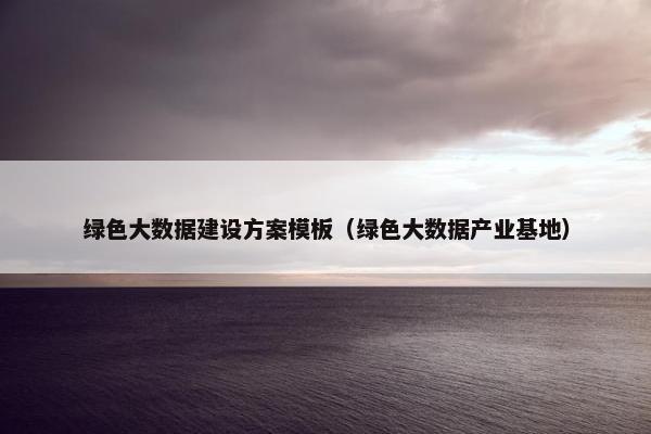 绿色大数据建设方案模板（绿色大数据产业基地）