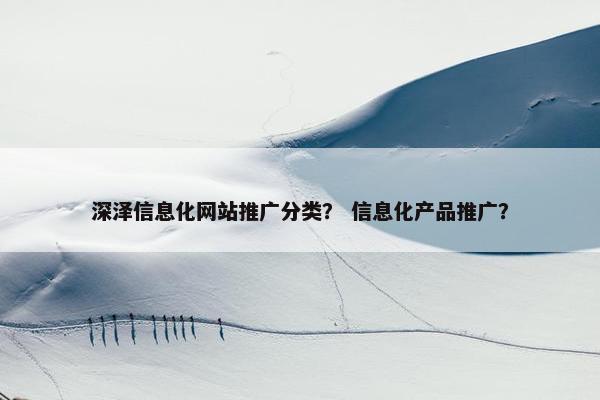 深泽信息化网站推广分类？ 信息化产品推广？