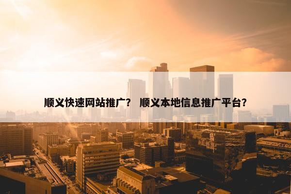 顺义快速网站推广？ 顺义本地信息推广平台？