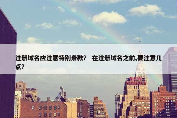 注册域名应注意特别条款？ 在注册域名之前,要注意几点？