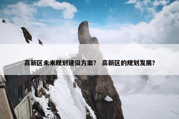 高新区未来规划建设方案？ 高新区的规划发展？