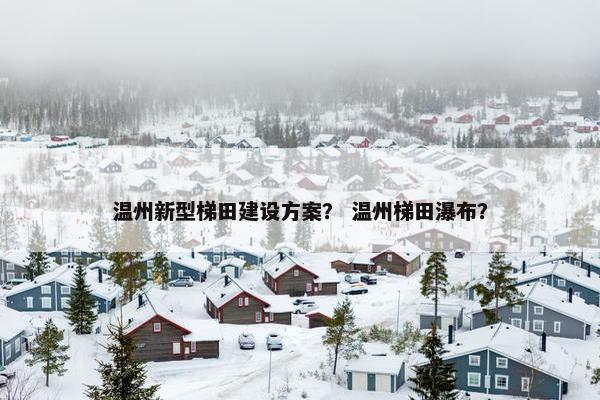温州新型梯田建设方案？ 温州梯田瀑布？