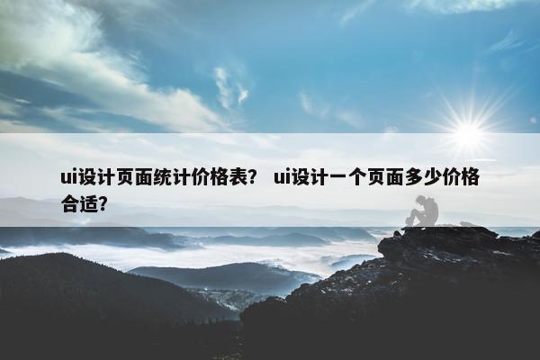 ui设计页面统计价格表？ ui设计一个页面多少价格合适？