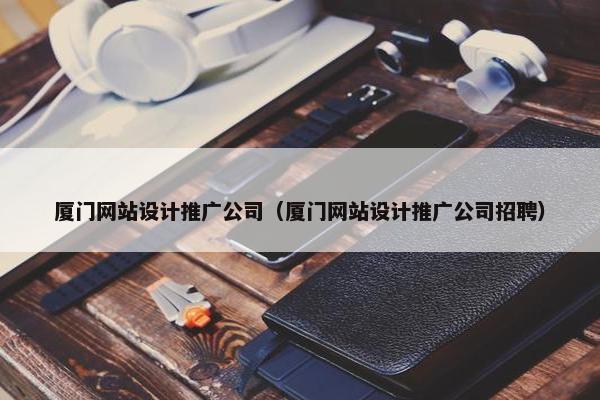 厦门网站设计推广公司（厦门网站设计推广公司招聘）