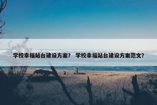 学校幸福站台建设方案？ 学校幸福站台建设方案范文？