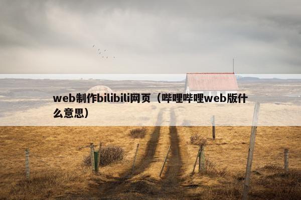 web制作bilibili网页（哔哩哔哩web版什么意思）