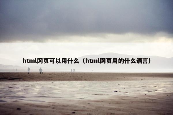 html网页可以用什么（html网页用的什么语言）