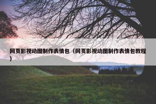 网页影视动图制作表情包（网页影视动图制作表情包教程）