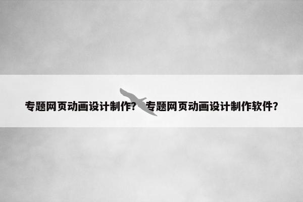 专题网页动画设计制作？ 专题网页动画设计制作软件？