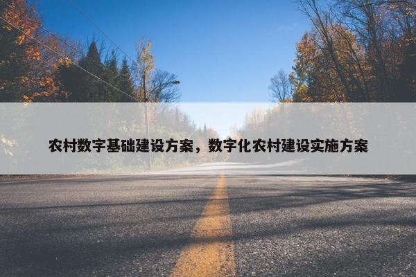 农村数字基础建设方案，数字化农村建设实施方案