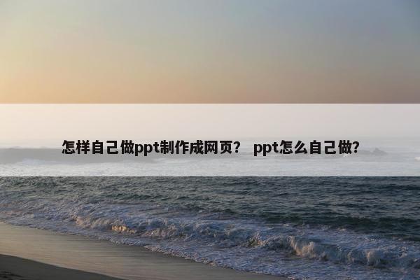 怎样自己做ppt制作成网页？ ppt怎么自己做？